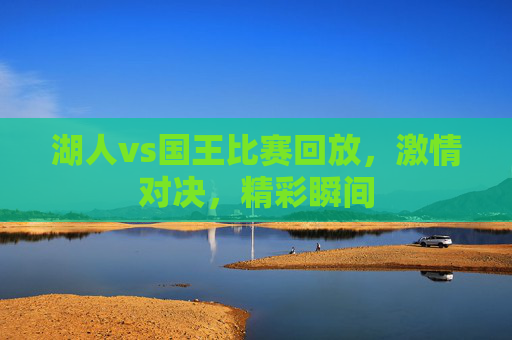 湖人vs国王比赛回放，激情对决，精彩瞬间