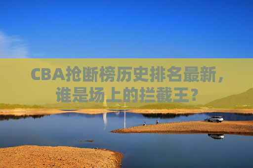 CBA抢断榜历史排名最新，谁是场上的拦截王？