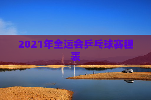 2021年全运会乒乓球赛程表