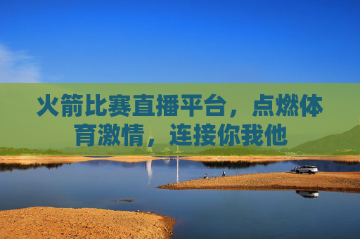 火箭比赛直播平台，点燃体育激情，连接你我他