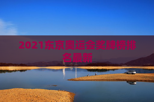 2021东京奥运会奖牌榜排名最新 2021东京奥运会奖牌榜排名最新