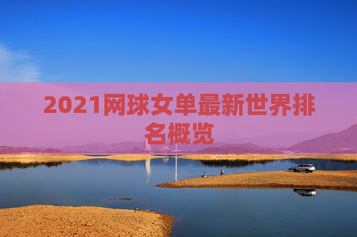 2021网球女单最新世界排名概览 2021网球女单最新世界排名概览