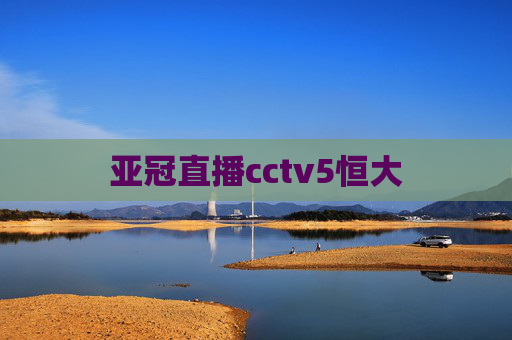 亚冠直播cctv5恒大 亚冠直播cctv5恒大