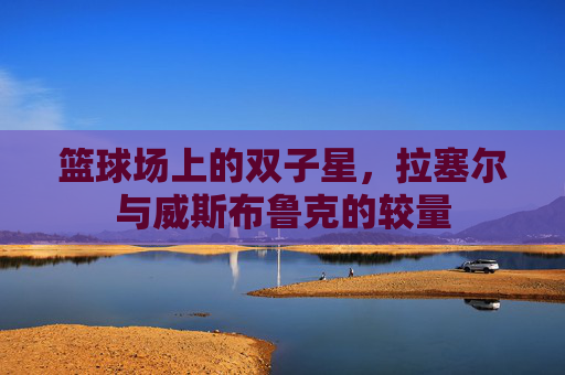 篮球场上的双子星,拉塞尔与威斯布鲁克的较量 篮球场上的双子星,拉塞尔与威斯布鲁克的较量