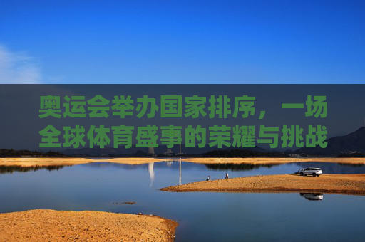 奥运会举办国家排序,一场全球体育盛事的荣耀与挑战 奥运会举办国家排序,一场全球体育盛事的荣耀与挑战