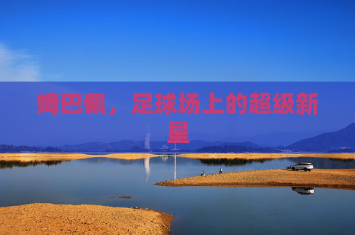 姆巴佩,足球场上的超级新星 姆巴佩,足球场上的超级新星