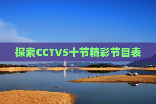 探索CCTV5十节精彩节目表 探索CCTV5十节精彩节目表