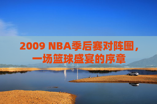 2009 NBA季后赛对阵图，一场篮球盛宴的序章