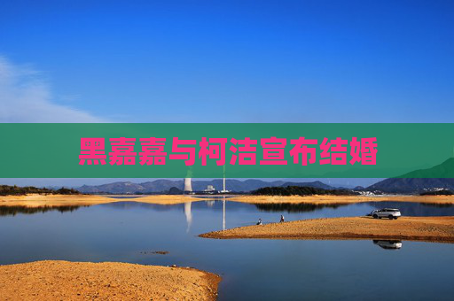黑嘉嘉与柯洁宣布结婚