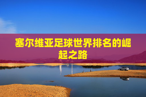 塞尔维亚足球世界排名的崛起之路