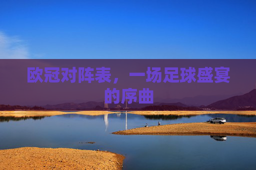 欧冠对阵表,一场足球盛宴的序曲 欧冠对阵表,一场足球盛宴的序曲