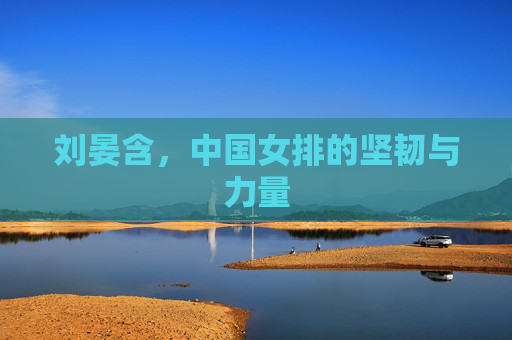 刘晏含，中国女排的坚韧与力量