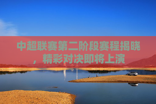 中超联赛第二阶段赛程揭晓，精彩对决即将上演