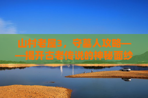 山村老屋3，守墓人攻略——揭开古老传说的神秘面纱