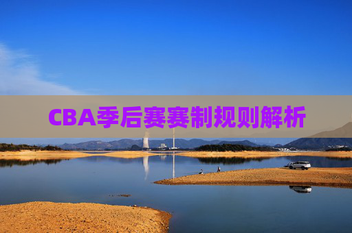 CBA季后赛赛制规则解析 CBA季后赛赛制规则解析