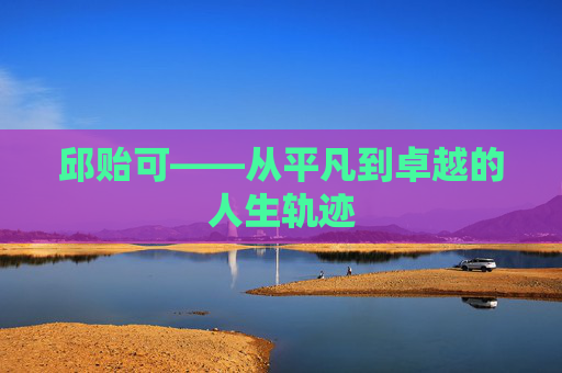 邱贻可——从平凡到卓越的人生轨迹 邱贻可——从平凡到卓越的人生轨迹
