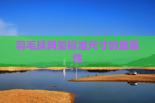 羽毛球网架标准尺寸的重要性 羽毛球网架标准尺寸的重要性