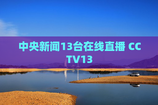 中央新闻13台在线直播 CCTV13