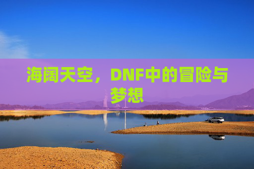 海阔天空,DNF中的冒险与梦想 海阔天空,DNF中的冒险与梦想