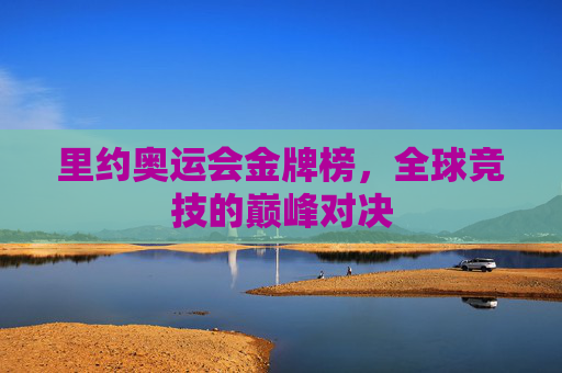 里约奥运会金牌榜,全球竞技的巅峰对决 里约奥运会金牌榜,全球竞技的巅峰对决