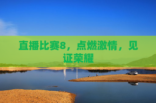 直播比赛8,点燃激情,见证荣耀 直播比赛8,点燃激情,见证荣耀