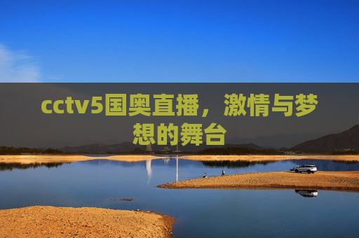 cctv5国奥直播,激情与梦想的舞台 cctv5国奥直播,激情与梦想的舞台