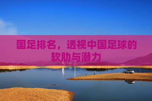 国足排名,透视中国足球的软肋与潜力 国足排名,透视中国足球的软肋与潜力