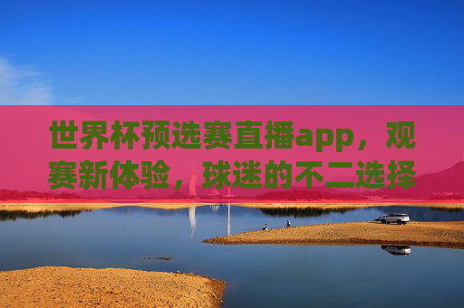 世界杯预选赛直播app,观赛新体验,球迷的不二选择 世界杯预选赛直播app,观赛新体验,球迷的不二选择