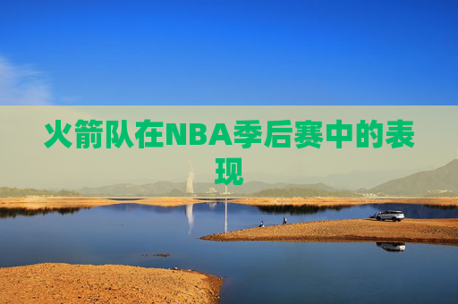 火箭队在NBA季后赛中的表现 火箭队在NBA季后赛中的表现
