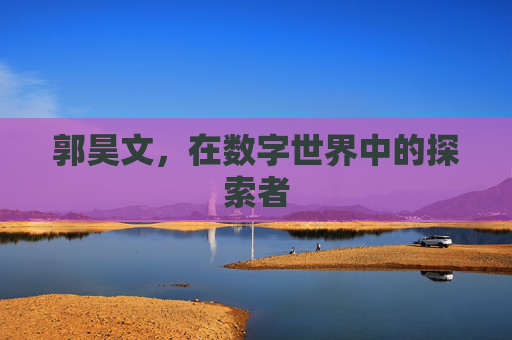 郭昊文，在数字世界中的探索者