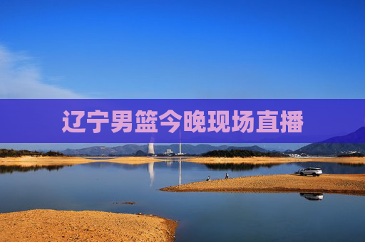 辽宁男篮今晚现场直播
