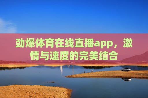 劲爆体育在线直播app，激情与速度的完美结合