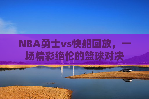 NBA勇士vs快船回放，一场精彩绝伦的篮球对决
