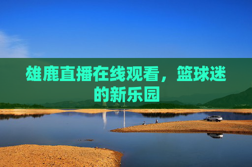 雄鹿直播在线观看，篮球迷的新乐园