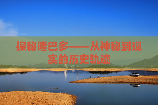 探秘隆巴多——从神秘到现实的历史轨迹