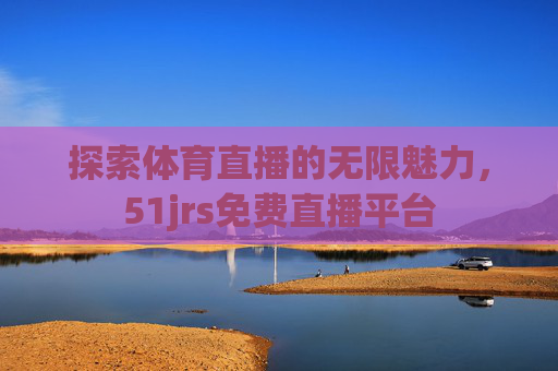 探索体育直播的无限魅力，51jrs免费直播平台