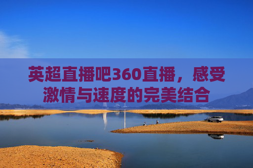 英超直播吧360直播，感受激情与速度的完美结合