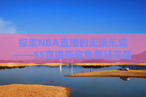 探索NBA直播的无限乐趣——55直播带你免费畅享篮球盛宴