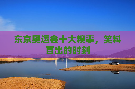 东京奥运会十大糗事，笑料百出的时刻