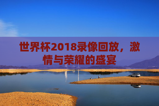 世界杯2018录像回放，激情与荣耀的盛宴