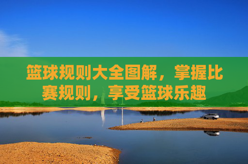 篮球规则大全图解，掌握比赛规则，享受篮球乐趣