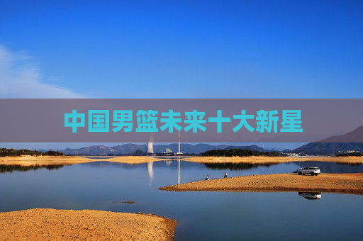 中国男篮未来十大新星