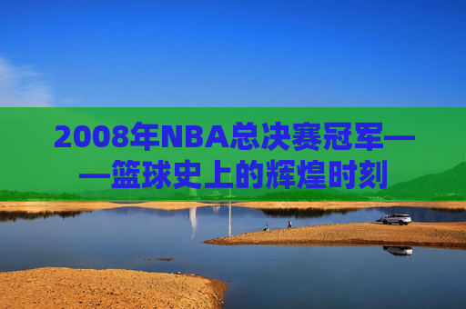 2008年NBA总决赛冠军——篮球史上的辉煌时刻