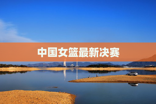 中国女篮最新决赛