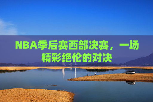 NBA季后赛西部决赛，一场精彩绝伦的对决