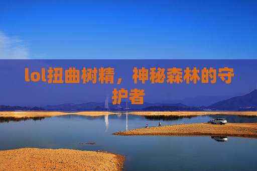 lol扭曲树精,神秘森林的守护者 lol扭曲树精,神秘森林的守护者