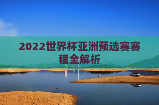 2022世界杯亚洲预选赛赛程全解析