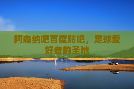 阿森纳吧百度贴吧，足球爱好者的圣地