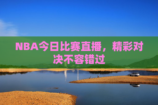 NBA今日比赛直播，精彩对决不容错过