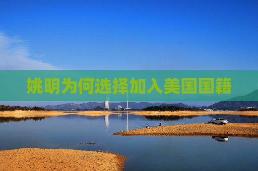 姚明为何选择加入美国国籍